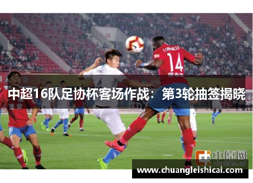 中超16队足协杯客场作战：第3轮抽签揭晓