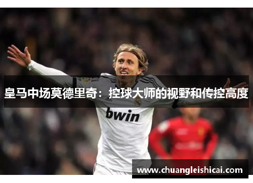 皇马中场莫德里奇：控球大师的视野和传控高度